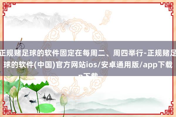 正规赌足球的软件固定在每周二、周四举行-正规赌足球的软件(中国)官方网站ios/安卓通用版/app下载