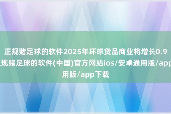 正规赌足球的软件2025年环球货品商业将增长0.9%-正规赌足球的软件(中国)官方网站ios/安卓通用版/app下载