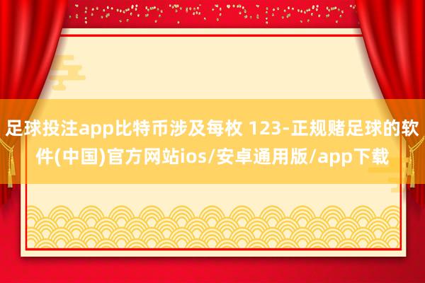 足球投注app比特币涉及每枚 123-正规赌足球的软件(中国)官方网站ios/安卓通用版/app下载