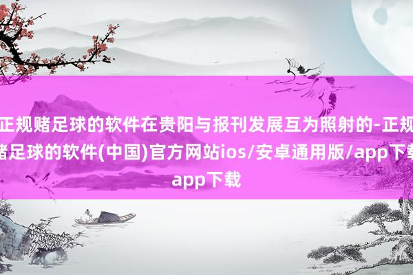 正规赌足球的软件在贵阳与报刊发展互为照射的-正规赌足球的软件(中国)官方网站ios/安卓通用版/app下载