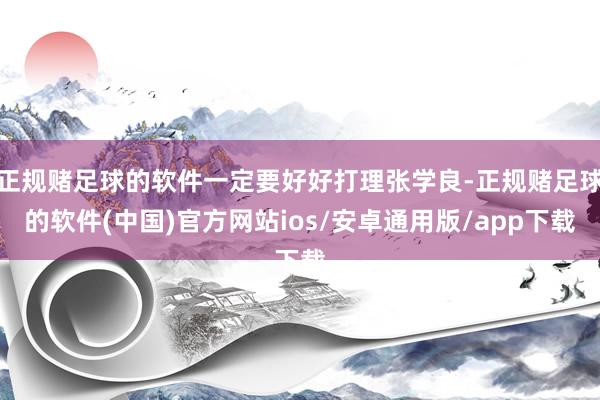 正规赌足球的软件一定要好好打理张学良-正规赌足球的软件(中国)官方网站ios/安卓通用版/app下载