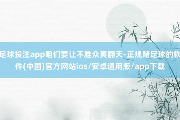 足球投注app咱们要让不雅众爽翻天-正规赌足球的软件(中国)官方网站ios/安卓通用版/app下载