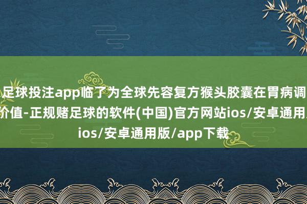 足球投注app临了为全球先容复方猴头胶囊在胃病调养中的特有价值-正规赌足球的软件(中国)官方网站ios/安卓通用版/app下载