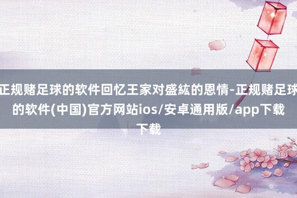 正规赌足球的软件回忆王家对盛紘的恩情-正规赌足球的软件(中国)官方网站ios/安卓通用版/app下载