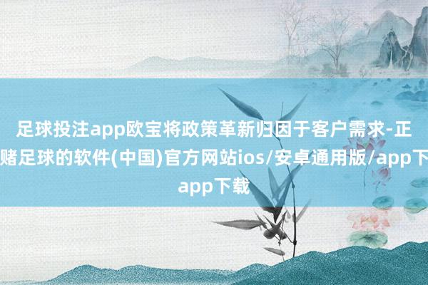 足球投注app　　欧宝将政策革新归因于客户需求-正规赌足球的软件(中国)官方网站ios/安卓通用版/app下载