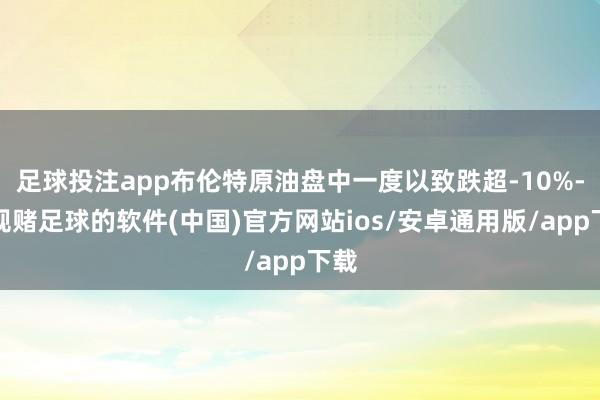 足球投注app布伦特原油盘中一度以致跌超-10%-正规赌足球的软件(中国)官方网站ios/安卓通用版/app下载