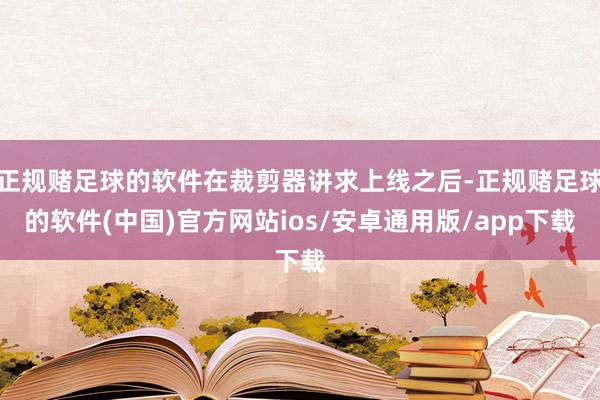 正规赌足球的软件在裁剪器讲求上线之后-正规赌足球的软件(中国)官方网站ios/安卓通用版/app下载