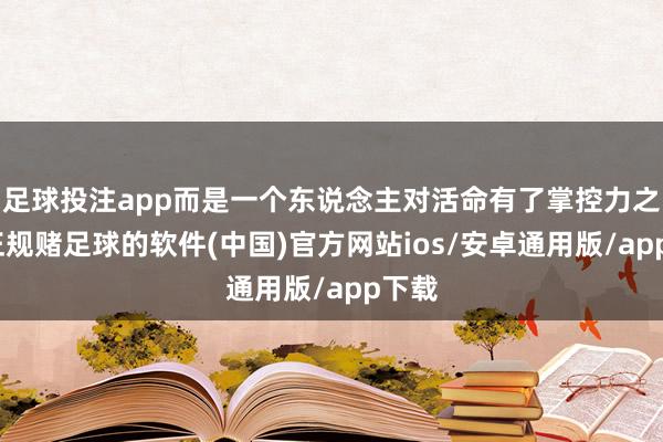 足球投注app而是一个东说念主对活命有了掌控力之后-正规赌足球的软件(中国)官方网站ios/安卓通用版/app下载