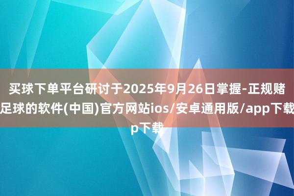买球下单平台研讨于2025年9月26日掌握-正规赌足球的软件(中国)官方网站ios/安卓通用版/app下载