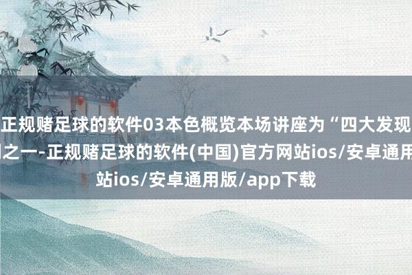 正规赌足球的软件03本色概览本场讲座为“四大发现展”讲座系列之一-正规赌足球的软件(中国)官方网站ios/安卓通用版/app下载