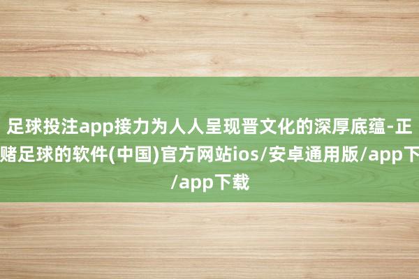 足球投注app接力为人人呈现晋文化的深厚底蕴-正规赌足球的软件(中国)官方网站ios/安卓通用版/app下载