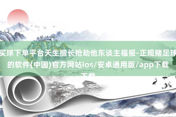 买球下单平台天生擅长抢劫他东谈主福报-正规赌足球的软件(中国)官方网站ios/安卓通用版/app下载