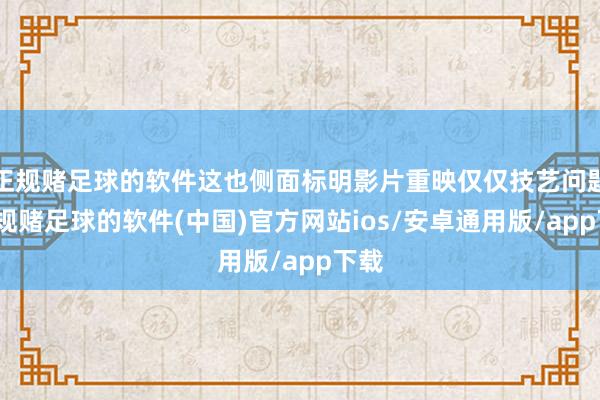 正规赌足球的软件这也侧面标明影片重映仅仅技艺问题-正规赌足球的软件(中国)官方网站ios/安卓通用版/app下载