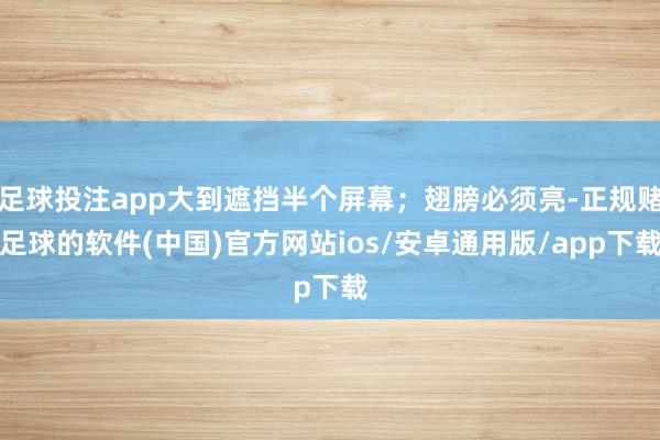 足球投注app大到遮挡半个屏幕；翅膀必须亮-正规赌足球的软件(中国)官方网站ios/安卓通用版/app下载
