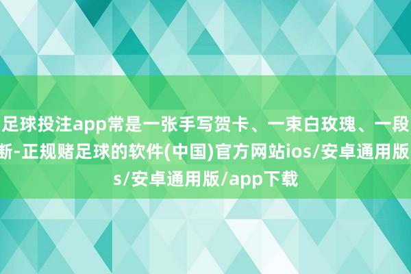 足球投注app常是一张手写贺卡、一束白玫瑰、一段老电影片断-正规赌足球的软件(中国)官方网站ios/安卓通用版/app下载