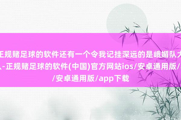 正规赌足球的软件还有一个令我记挂深远的是峨媚队大战大河队-正规赌足球的软件(中国)官方网站ios/安卓通用版/app下载