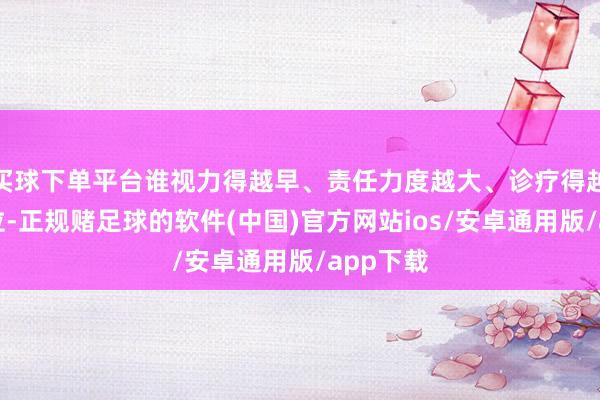 买球下单平台谁视力得越早、责任力度越大、诊疗得越快越到位-正规赌足球的软件(中国)官方网站ios/安卓通用版/app下载