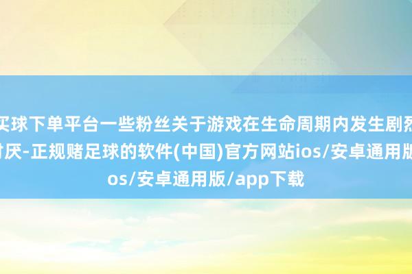 买球下单平台一些粉丝关于游戏在生命周期内发生剧烈变化感到讨厌-正规赌足球的软件(中国)官方网站ios/安卓通用版/app下载