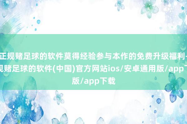 正规赌足球的软件莫得经验参与本作的免费升级福利-正规赌足球的软件(中国)官方网站ios/安卓通用版/app下载