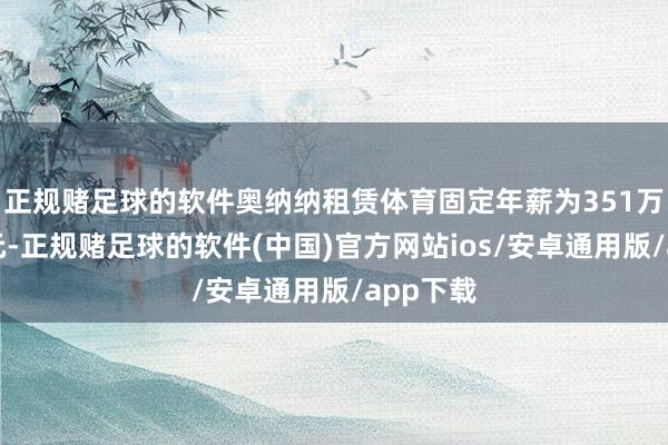 正规赌足球的软件奥纳纳租赁体育固定年薪为351万好意思元-正规赌足球的软件(中国)官方网站ios/安卓通用版/app下载