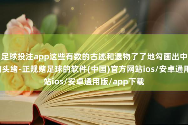 足球投注app这些有数的古迹和遗物了了地勾画出中中语明发展的头绪-正规赌足球的软件(中国)官方网站ios/安卓通用版/app下载