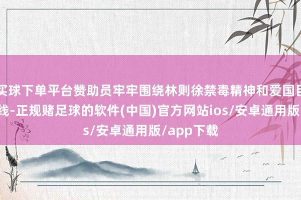 买球下单平台赞助员牢牢围绕林则徐禁毒精神和爱国目标赞助干线-正规赌足球的软件(中国)官方网站ios/安卓通用版/app下载