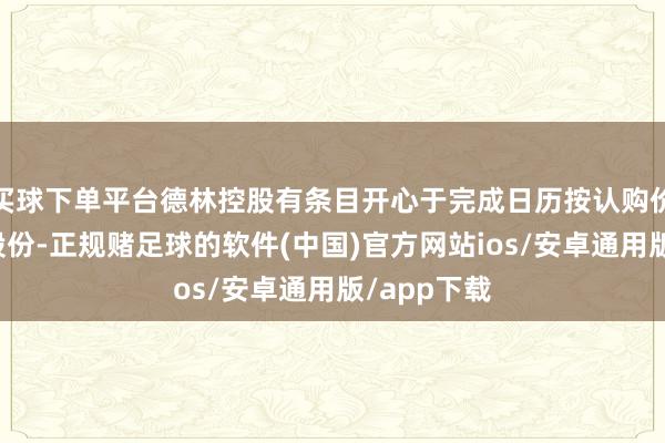 买球下单平台德林控股有条目开心于完成日历按认购价认购认购股份-正规赌足球的软件(中国)官方网站ios/安卓通用版/app下载