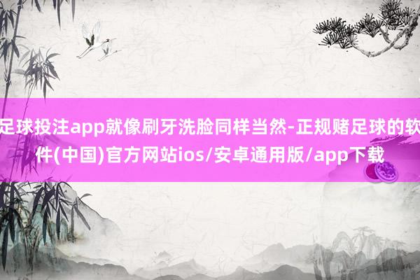 足球投注app就像刷牙洗脸同样当然-正规赌足球的软件(中国)官方网站ios/安卓通用版/app下载