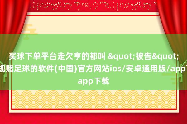 买球下单平台走欠亨的都叫 "被告"-正规赌足球的软件(中国)官方网站ios/安卓通用版/app下载