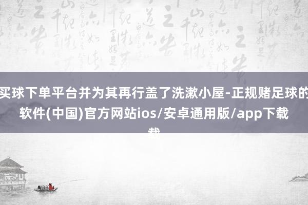 买球下单平台并为其再行盖了洗漱小屋-正规赌足球的软件(中国)官方网站ios/安卓通用版/app下载
