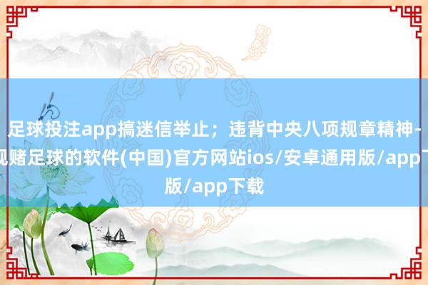 足球投注app搞迷信举止；违背中央八项规章精神-正规赌足球的软件(中国)官方网站ios/安卓通用版/app下载