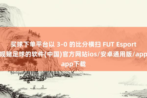 买球下单平台以 3-0 的比分横扫 FUT Esports-正规赌足球的软件(中国)官方网站ios/安卓通用版/app下载