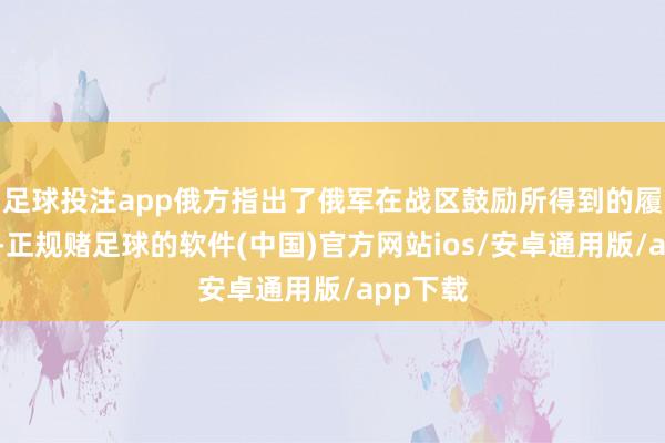 足球投注app俄方指出了俄军在战区鼓励所得到的履行阐扬-正规赌足球的软件(中国)官方网站ios/安卓通用版/app下载