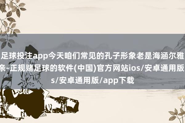 足球投注app今天咱们常见的孔子形象老是海涵尔雅、和煦可亲-正规赌足球的软件(中国)官方网站ios/安卓通用版/app下载