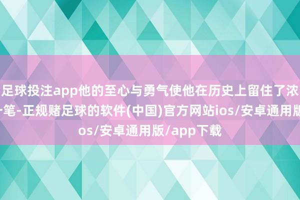 足球投注app他的至心与勇气使他在历史上留住了浓墨重彩的一笔-正规赌足球的软件(中国)官方网站ios/安卓通用版/app下载