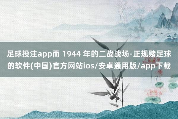 足球投注app而 1944 年的二战战场-正规赌足球的软件(中国)官方网站ios/安卓通用版/app下载