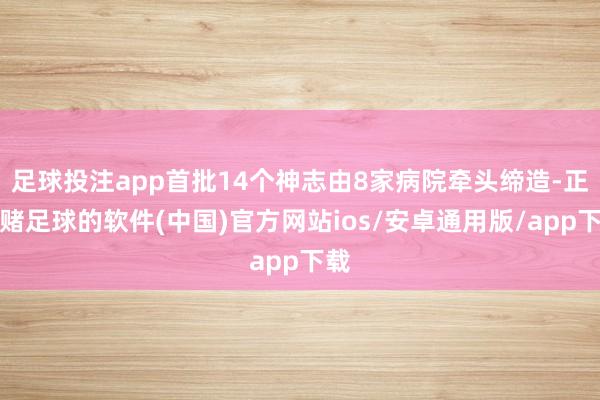 足球投注app首批14个神志由8家病院牵头缔造-正规赌足球的软件(中国)官方网站ios/安卓通用版/app下载
