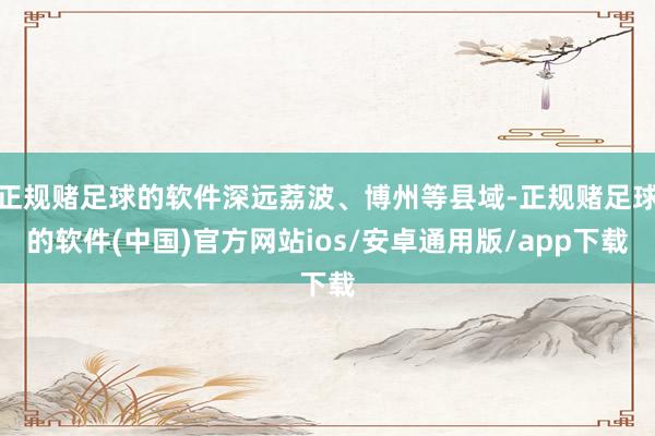 正规赌足球的软件深远荔波、博州等县域-正规赌足球的软件(中国)官方网站ios/安卓通用版/app下载