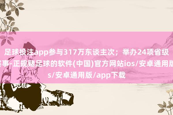 足球投注app参与317万东谈主次；举办24项省级以上体育赛事-正规赌足球的软件(中国)官方网站ios/安卓通用版/app下载