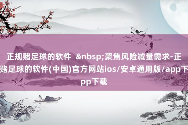 正规赌足球的软件  &nbsp;聚焦风险减量需求-正规赌足球的软件(中国)官方网站ios/安卓通用版/app下载
