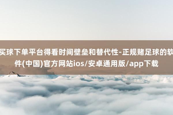买球下单平台得看时间壁垒和替代性-正规赌足球的软件(中国)官方网站ios/安卓通用版/app下载