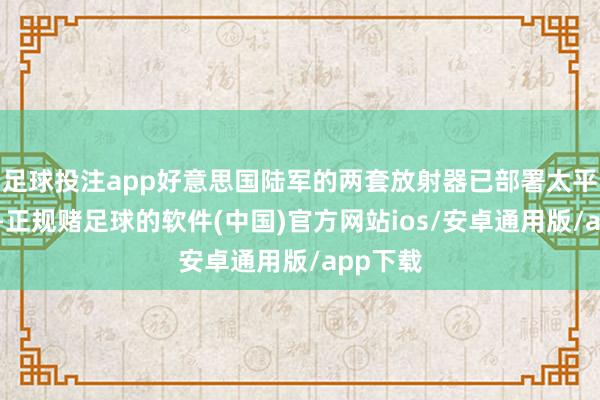 足球投注app好意思国陆军的两套放射器已部署太平洋地区-正规赌足球的软件(中国)官方网站ios/安卓通用版/app下载