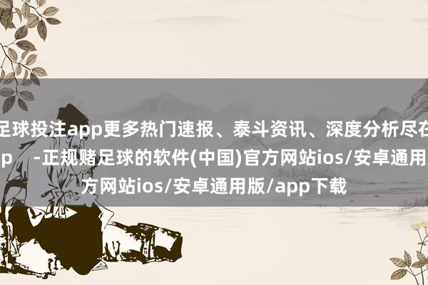 足球投注app更多热门速报、泰斗资讯、深度分析尽在北京日报App    -正规赌足球的软件(中国)官方网站ios/安卓通用版/app下载