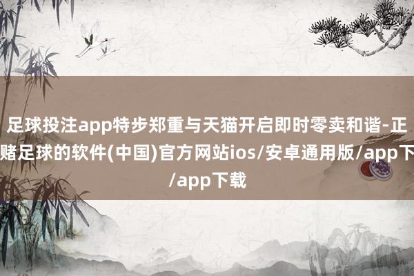 足球投注app特步郑重与天猫开启即时零卖和谐-正规赌足球的软件(中国)官方网站ios/安卓通用版/app下载