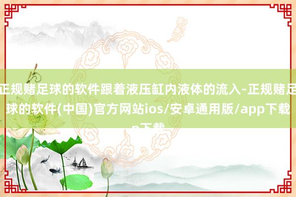 正规赌足球的软件跟着液压缸内液体的流入-正规赌足球的软件(中国)官方网站ios/安卓通用版/app下载