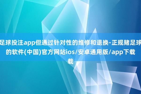 足球投注app但通过针对性的维修和退换-正规赌足球的软件(中国)官方网站ios/安卓通用版/app下载