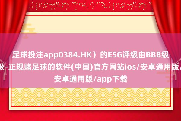 足球投注app0384.HK）的ESG评级由BBB级上调至A级-正规赌足球的软件(中国)官方网站ios/安卓通用版/app下载