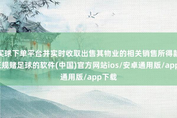 买球下单平台并实时收取出售其物业的相关销售所得款项-正规赌足球的软件(中国)官方网站ios/安卓通用版/app下载