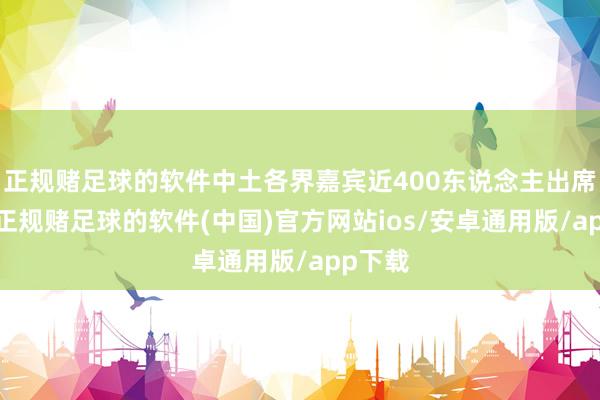 正规赌足球的软件中土各界嘉宾近400东说念主出席手脚-正规赌足球的软件(中国)官方网站ios/安卓通用版/app下载