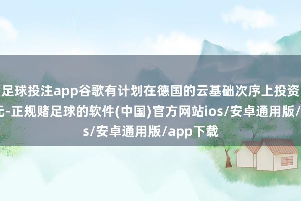 足球投注app谷歌有计划在德国的云基础次序上投资55亿欧元-正规赌足球的软件(中国)官方网站ios/安卓通用版/app下载